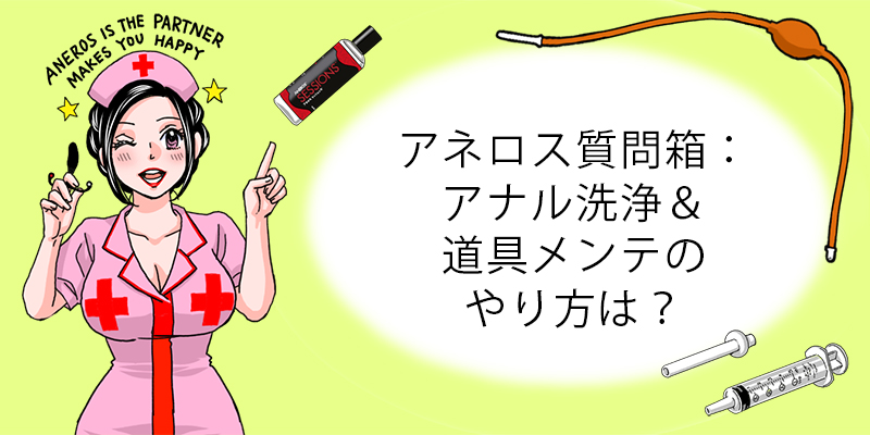 アナル洗浄&道具メンテのやり方は? アネロス質問箱:アナル洗浄&道具メンテのやり方は?