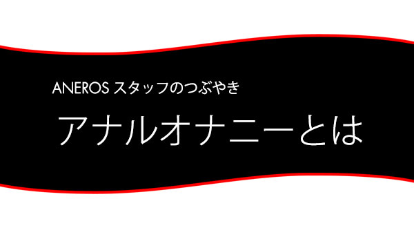 スタッフブログ：アナルオナニーとは？