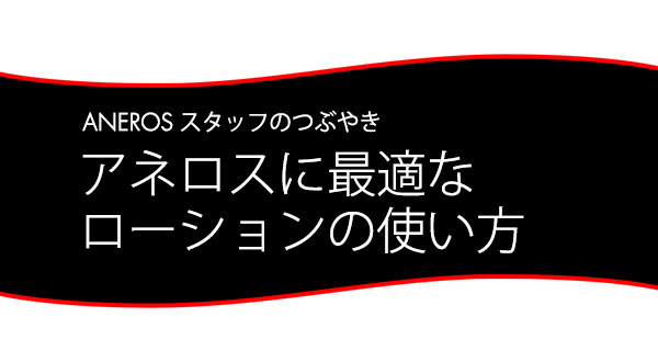スタッフブログ：アネロスに最適なローションの使い方